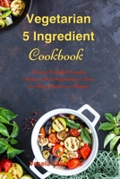 Vegetarian 5 Ingredient Cookbook: Simple Everyday Recipes with 5 Ingredients or Less for Busy People on a Budget: Fuss-Free Breakfast, Lunch and Dinner Recipes You Can Make in Minutes! 1973102625 Book Cover