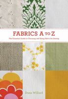 Fabrics A to Z: The Essential Guide to Choosing and Using Fabric for Sewing 1584799560 Book Cover