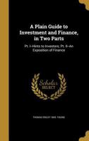 A Plain Guide to Investment and Finance, in Two Parts: PT. I--Hints to Investors; PT. II--An Exposition of Finance 137129822X Book Cover