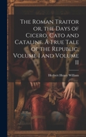The Roman Traitor or, the Days of Cicero, Cato and Cataline. A True Tale of the Republic, Volume I and Volume II 1021758345 Book Cover