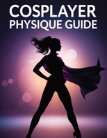 Cosplayer Physique Guide: Transform Your Body, Master Character Poses & Build Cosplay Confidence with Proven Fitness, Nutrition & Performance Techniques B0GFNSWKBT Book Cover