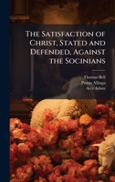 The Satisfaction of Christ, Stated and Defended, Against the Socinians 1023934485 Book Cover