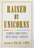 Raised By Unicorns: Stories from People with LGBTQ+ Parents 1627782567 Book Cover
