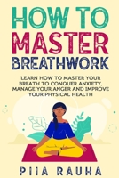 How to Master Breathwork: Learn How to Master Your Breath to Conquer Anxiety, Manage Your Anger and Improve Your Physical Health (Piia Rauha) 1950766829 Book Cover