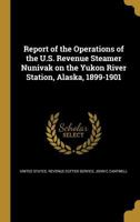 Report of the Operations of the U.S. Revenue Steamer Nunivak on the Yukon River Station, Alaska, 1899-1901 1363766643 Book Cover
