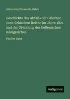 Geschichte des Abfalls der Griechen vom türkischen Reiche im Jahre 1821 und der Gründung des hellenischen Königreiches: Fünfter Band 3386334806 Book Cover