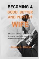 Becoming a Good, Better and Perfect wife: The most effective methods to become a good wife for a happy and blissful marriage. B0B4L6VLW4 Book Cover
