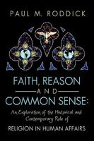 Faith, Reason and Common Sense: An Exploration of the Historical and Contemporary Role of Religion in Human Affairs 1449073328 Book Cover