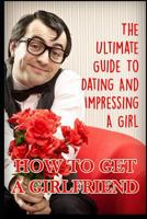 Girlfriend: The Ultimate Guide To Dating And Impressing A Girl: How To Get A Girlfriend 1549783599 Book Cover