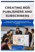 CREATING ROS PUBLISHERS AND SUBSCRIBERS: Practical Implementation of Publishing and Subscribing to ROS Topics B0F32XGWPZ Book Cover