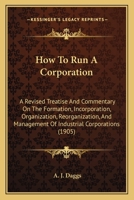 How to Run a Corporation: A Revised Treatise and Commentary on the Formation, Incorporation, Organization, Reorganization, and Management of Industrial Corporations (Classic Reprint) 1171643470 Book Cover