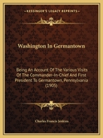 Washington In Germantown: Being An Account Of The Various Visits Of The Commander-In-Chief And First President To Germantown, Pennsylvania 1145601065 Book Cover