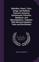 Melodies, Duets, Trios, Songs, and Ballads, Pastoral, Amatory, Sentimental, Patriotic, Religious, and Miscellaneous. Together With Metrical Epistles, Tales and Recitations 1018756191 Book Cover