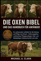 DIE OXEN BIBEL UND DAS HANDBUCH FÜR ANFÄNGER: Ein umfassender Leitfaden für die Haltung und Pflege von Ochsen – Fütterungspläne, Jochtraining, ... Arbeitssicherheit und mehr. (German Edition) B0H296BSQF Book Cover