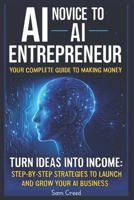 AI Novice to AI Entrepreneur: Your Complete Guide to Making Money Turn Ideas into Income: Step-by-Step Strategies to Launch and Grow Your AI Business B0FTFNX1PY Book Cover