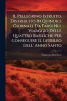Il Pellegrino Istruito, Distribuito In Quindici Giornate Da Farsi Nel Viarggio Delle Quattro Basiliche Per Conseguire Il Giubileo Dell' Anno Santo 1286177294 Book Cover