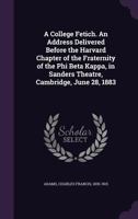 A College Fetich. An Address Delivered Before the Harvard Chapter of the Fraternity of the Phi Beta Kappa, in Sanders Theatre, Cambridge, June 28, 1883 1172456895 Book Cover
