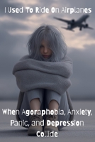 I Used To Ride On Airplanes - When Agoraphobia, Anxiety, Panic, and Depression Collide: Agoraphobia, Anxiety, Panic, and Depression B0G1BQJFCV Book Cover