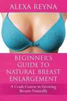 Beginner's Guide to Natural Breast Enlargement: A Crash Course in Growing Breasts Naturally 1522982639 Book Cover