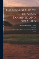 The Negroland of the Arabs Examined and Explained; Or, an Inquiry Into the Early History and Geography of Central Africa 1017581827 Book Cover