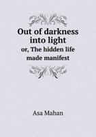 Out of Darkness Into Light, or, The Hidden Life Made Manifest Through Facts of Observation and Experience 1932370730 Book Cover