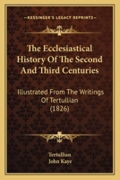 The Ecclesiastical History of the Second and Third Centuries, Illustrated From the Writings of Tertullian 159752672X Book Cover