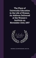 The place of university education in the life of women. An address delivered at the Women's institute on November 23rd, 1897 1340864762 Book Cover