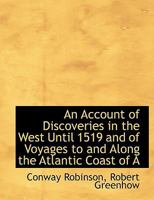 An Account of Discoveries in the West until 1519, and of Voyages to and along the Atlantic Coast of North America from 1520 to 1573. Prepared for the ... Philosophical Society by C. Robinson, etc. 1145991300 Book Cover