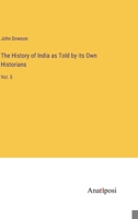 The History of India as Told by its Own Historians: Vol. 5 3382814935 Book Cover