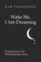 Wake Me, I Am Dreaming: Poems for the Wandering Soul 1078326622 Book Cover