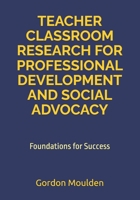 TEACHER CLASSROOM RESEARCH FOR PROFESSIONAL DEVELOPMENT AND SOCIAL ADVOCACY: Foundations for Success B0FFHNWKS6 Book Cover