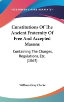 Constitutions Of The Ancient Fraternity Of Free And Accepted Masons: Containing The Charges, Regulations, Etc. 1436812704 Book Cover