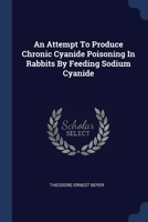 An Attempt To Produce Chronic Cyanide Poisoning In Rabbits By Feeding Sodium Cyanide... 1340422131 Book Cover