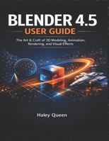 BLENDER 4.5 USER GUIDE: The Art & Craft of 3D Modeling, Animation, Rendering, and Visual Effects B0GH8CT7C4 Book Cover
