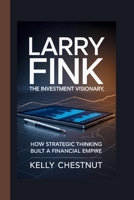 LARRY FINK: THE INVESTMENT VISIONARY: How Strategic Thinking Built a Financial Empire B0FGYC48X1 Book Cover