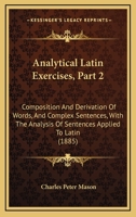 Analytical Latin Exercises, Part 2: Composition And Derivation Of Words, And Complex Sentences, With The Analysis Of Sentences Applied To Latin 1164575821 Book Cover