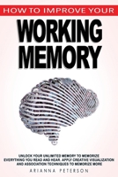 How to Improve Your Working Memory: Unlock Your Unlimited Memory to Memorize Everything You Read and Hear, Apply Creative Visualization and Association Techniques to Memorize More 1660840023 Book Cover