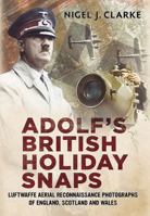 Adolf's British Holiday Snaps: Luftwaffe Aerial Reconnaissance Photographs of England, Scotland and Wales 1781551057 Book Cover