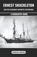 Ernest Shackleton and the Legendary Antarctic Expeditions (A Biography Book): The Incredible Voyage and Endurances of Sir Ernest Henry Shackleton an Anglo-Irish Antarctic Explorer B0DSZYFH1B Book Cover