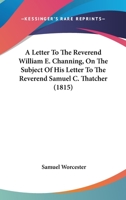 A Letter To The Reverend William E. Channing, On The Subject Of His Letter To The Reverend Samuel C. Thatcher 1436736765 Book Cover