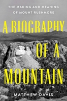 A Biography of a Mountain: The Making and Meaning of Mount Rushmore 1250285100 Book Cover