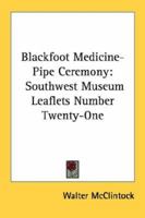 Blackfoot Medicine-Pipe Ceremony: Southwest Museum Leaflets Number Twenty-One 1430461497 Book Cover