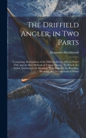 The Driffield Angler; in two Parts: Containing, Descriptions of the Different Kinds of Fresh Water Fish, and the Best Methods of Taking Them ... To ... Breeding, Breaking, and Management of Pointe 1020815019 Book Cover