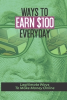 Ways To Earn $100 Everyday: Legitimate Ways To Make Money Online: Legitimate Ways To Start Earning Online null Book Cover