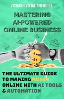 MASTERING AI-POWERED ONLINE BUSINESS: THE ULTIMATE GUIDE TO MAKING MONEY ONLINE WITH AI TOOLS & AUTOMATION B0DWG3D85K Book Cover