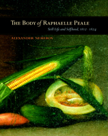 The Body of Raphaelle Peale: Still Life and Selfhood, 1812-1824 (Ahmanson Murphy Fine Arts Imprint)