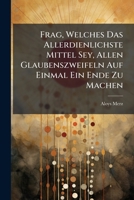 Frag, Welches Das Allerdienlichste Mittel Sey, Allen Glaubenszweifeln Auf Einmal Ein Ende Zu Machen: Wider Den Herrn Abt Jerusalem, Und Wider Den ... Des Herrn Abts... 1276002726 Book Cover