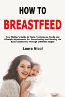 How to Breastfeed: New Mother's Guide to Tools, Techniques, Foods and Lifestyle Adjustments for Breasfeeding and Nursing the Baby Successfuly Through Different Stages B085KBRX6C Book Cover