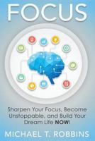 Focus: Sharpen Your Focus, Become Unstoppable and Build Your Dream Life NOW! 1533258090 Book Cover