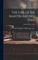 The Life of Sir Martin Archer Shee: President of the Royal Academy, F.R.S., D.C.L 102204558X Book Cover